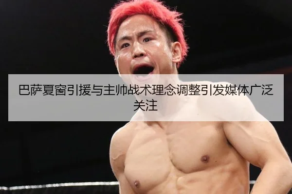 巴萨夏窗引援与主帅战术理念调整引发媒体广泛关注